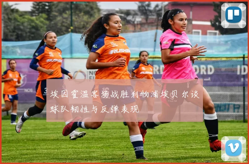 埃因霍温客场战胜利物浦埃贝尔谈球队韧性与反弹表现