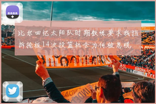 比尔回忆太阳队时期教练要求我挡拆抢板14次投篮机会为何被忽视