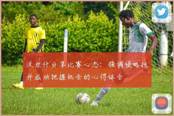 沃尔什分享比赛心态：强调侵略性并成功把握机会的心得体会
