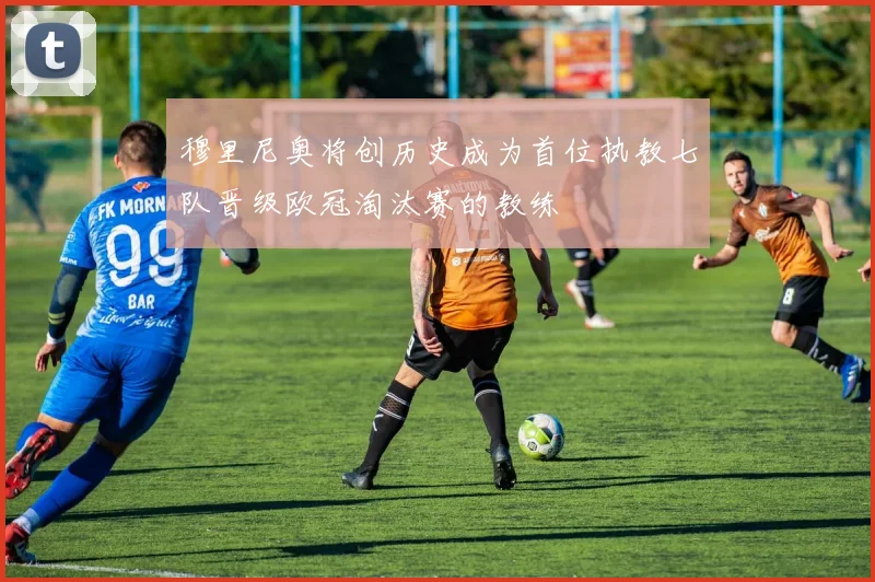 穆里尼奥将创历史成为首位执教七队晋级欧冠淘汰赛的教练