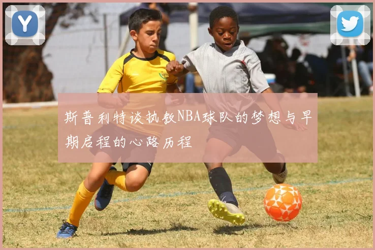 斯普利特谈执教NBA球队的梦想与早期启程的心路历程