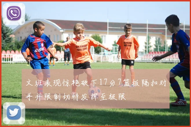 文班表现惊艳砍下17分7篮板隔扣对手并限制切特发挥至极限