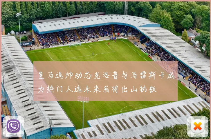 皇马选帅动态克洛普与马雷斯卡成为热门人选未来或将出山执教