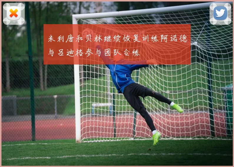 米利唐和贝林继续恢复训练阿诺德与吕迪格参与团队合练