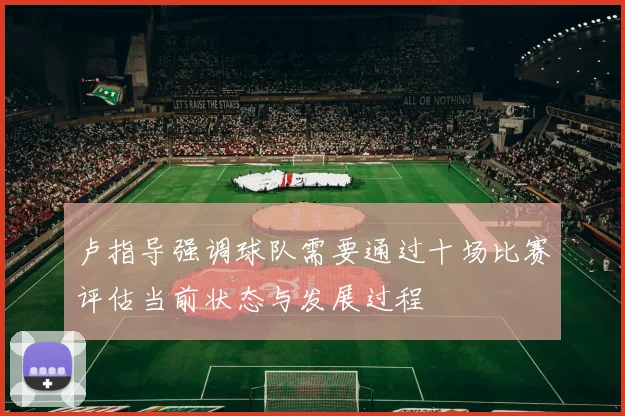 卢指导强调球队需要通过十场比赛评估当前状态与发展过程