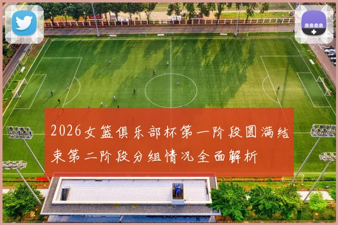 2026女篮俱乐部杯第一阶段圆满结束第二阶段分组情况全面解析
