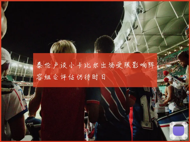 泰伦卢谈小卡比尔出场受限影响阵容组合评估仍待时日