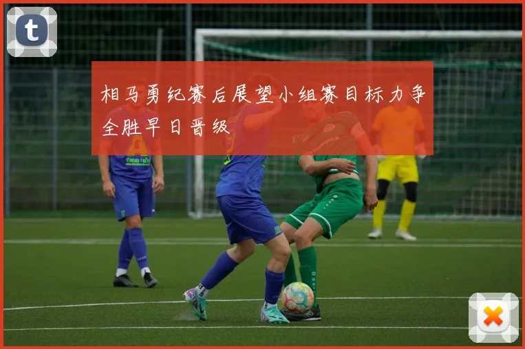 相马勇纪赛后展望小组赛目标力争全胜早日晋级