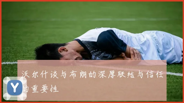 沃尔什谈与布朗的深厚联结与信任的重要性