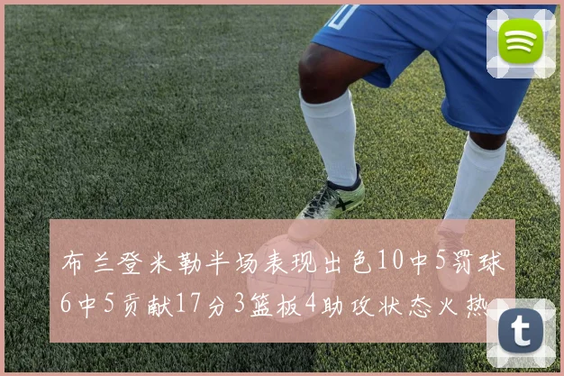 布兰登米勒半场表现出色10中5罚球6中5贡献17分3篮板4助攻状态火热