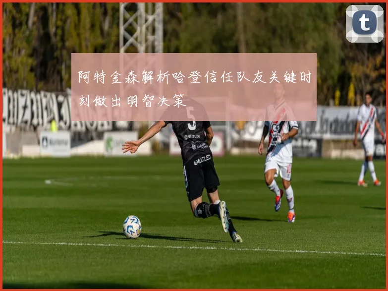 阿特金森解析哈登信任队友关键时刻做出明智决策