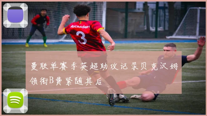 曼联单赛季英超助攻记录贝克汉姆领衔B费紧随其后