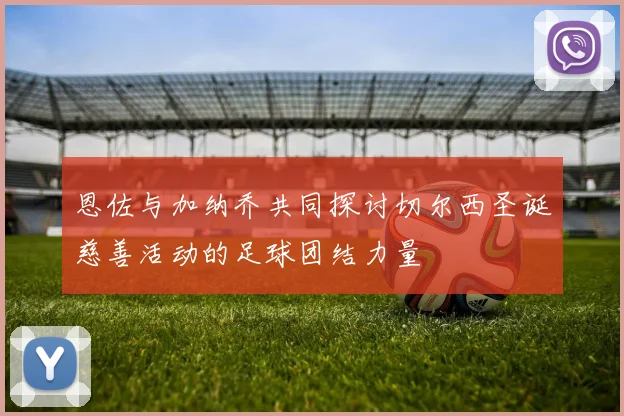 恩佐与加纳乔共同探讨切尔西圣诞慈善活动的足球团结力量