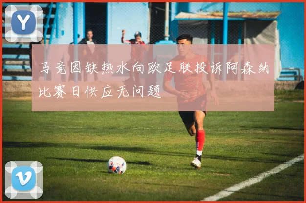 马竞因缺热水向欧足联投诉阿森纳比赛日供应无问题