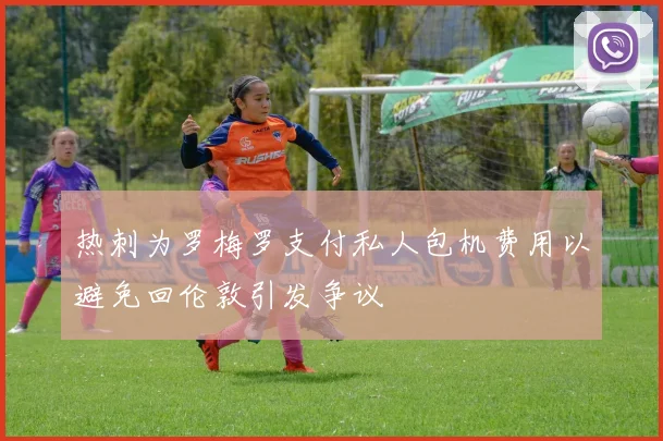 热刺为罗梅罗支付私人包机费用以避免回伦敦引发争议