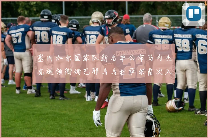 塞内加尔国家队新名单公布马内杰克逊领衔姆巴耶马马杜萨尔首次入选