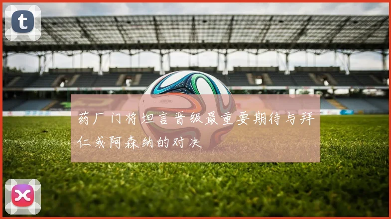 药厂门将坦言晋级最重要期待与拜仁或阿森纳的对决