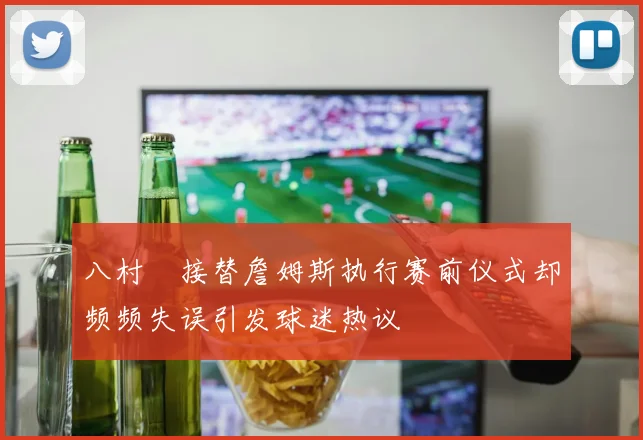 八村塁接替詹姆斯执行赛前仪式却频频失误引发球迷热议