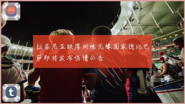 拉菲尼亚缺席训练无缘国家德比巴萨即将发布伤情公告
