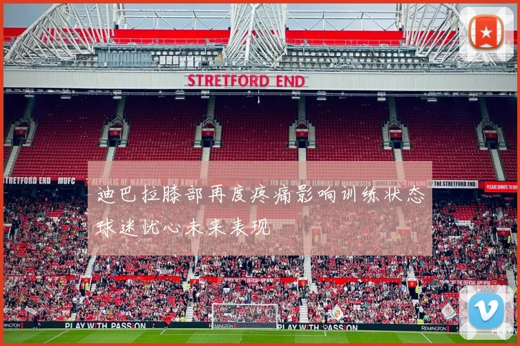 迪巴拉膝部再度疼痛影响训练状态球迷忧心未来表现