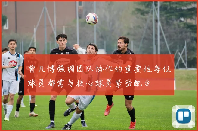 曾凡博强调团队协作的重要性每位球员都需与核心球员紧密配合