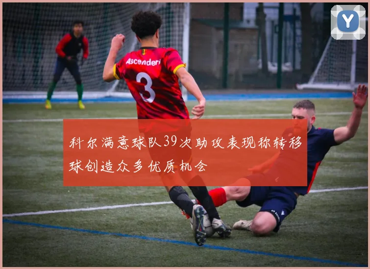 科尔满意球队39次助攻表现称转移球创造众多优质机会