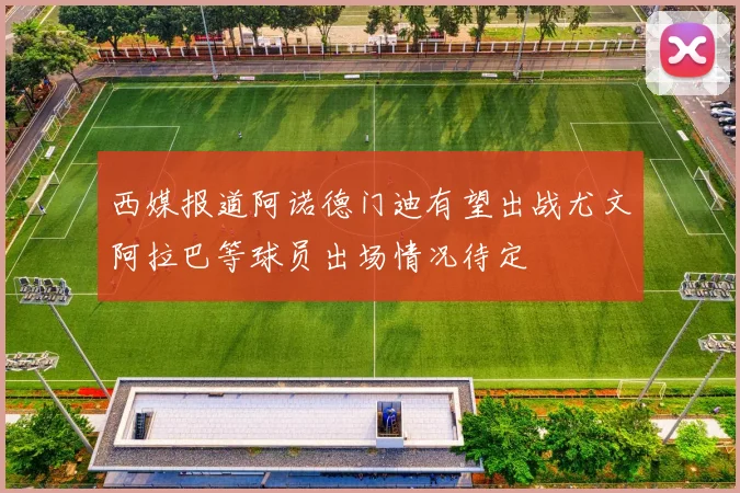 西媒报道阿诺德门迪有望出战尤文阿拉巴等球员出场情况待定