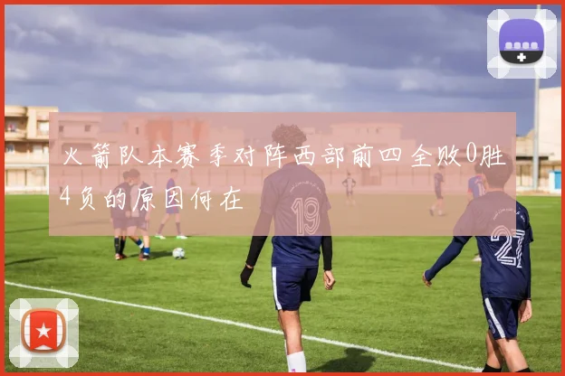 火箭队本赛季对阵西部前四全败0胜4负的原因何在