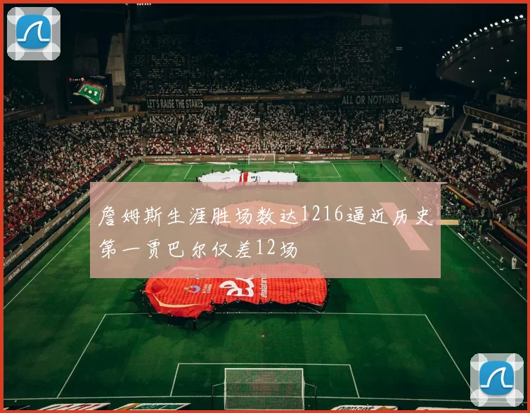 詹姆斯生涯胜场数达1216逼近历史第一贾巴尔仅差12场