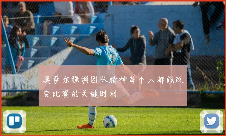 奥萨尔强调团队精神每个人都能改变比赛的关键时刻