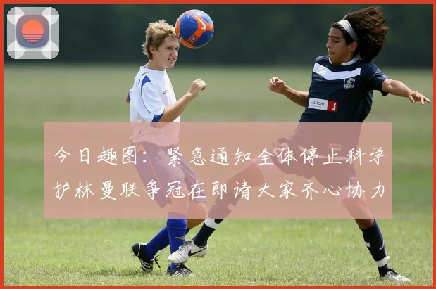 今日趣图：紧急通知全体停止科学护林曼联争冠在即请大家齐心协力支持