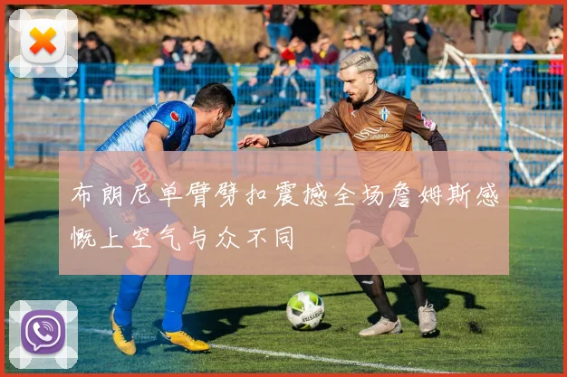 布朗尼单臂劈扣震撼全场詹姆斯感慨上空气与众不同