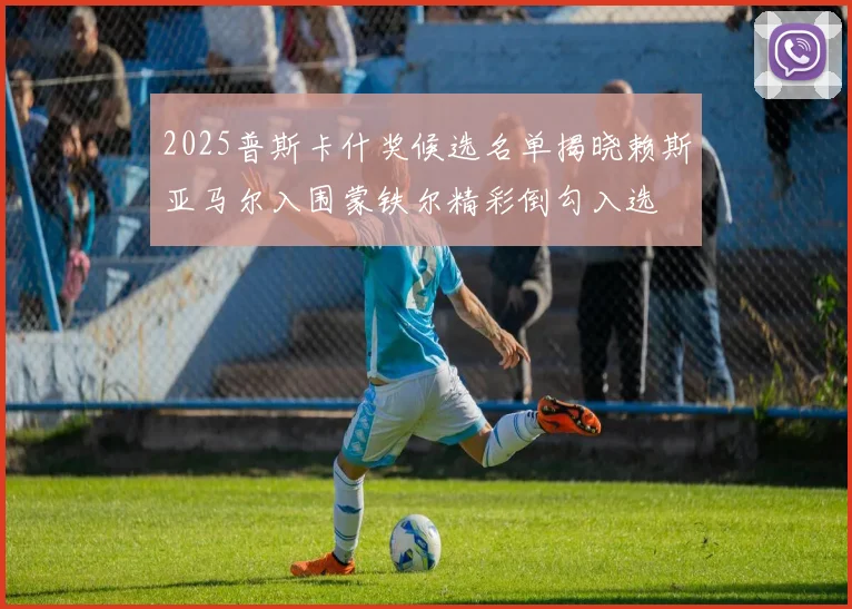 2025普斯卡什奖候选名单揭晓赖斯亚马尔入围蒙铁尔精彩倒勾入选