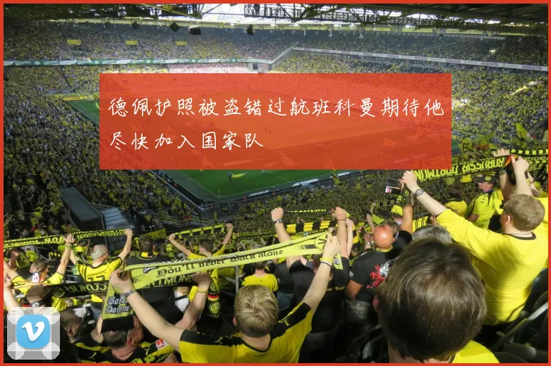 德佩护照被盗错过航班科曼期待他尽快加入国家队