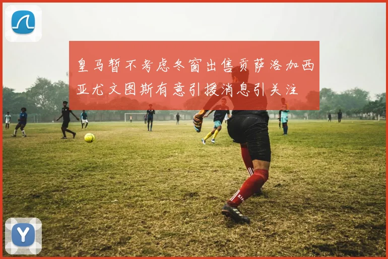 皇马暂不考虑冬窗出售贡萨洛加西亚尤文图斯有意引援消息引关注
