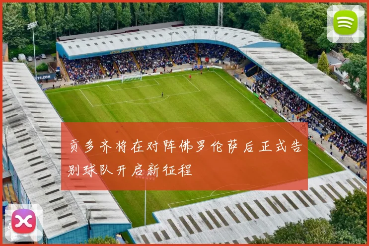 贡多齐将在对阵佛罗伦萨后正式告别球队开启新征程