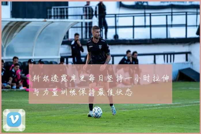 科尔透露库里每日坚持一小时拉伸与力量训练保持最佳状态